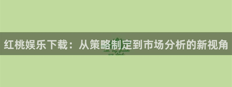 蓝图娱乐：红桃娱乐下载：从策略制定到市场分析的新视角