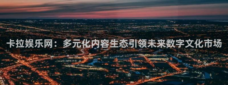 蓝图娱乐平台主管：卡拉娱乐网：多元化内容生态引领未来数字文化市场
