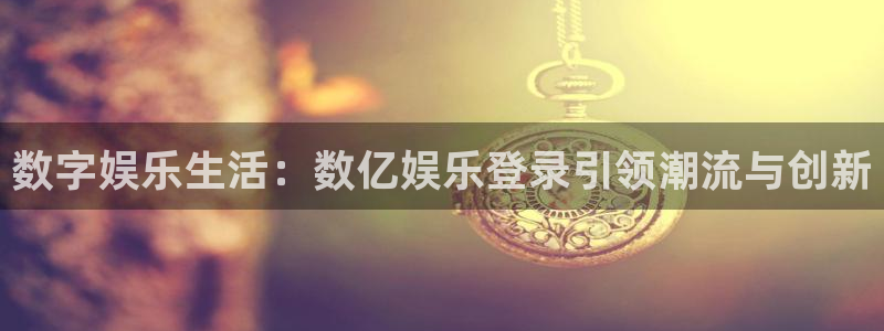 蓝图娱乐平台主管：数字娱乐生活：数亿娱乐登录引领潮流与创新