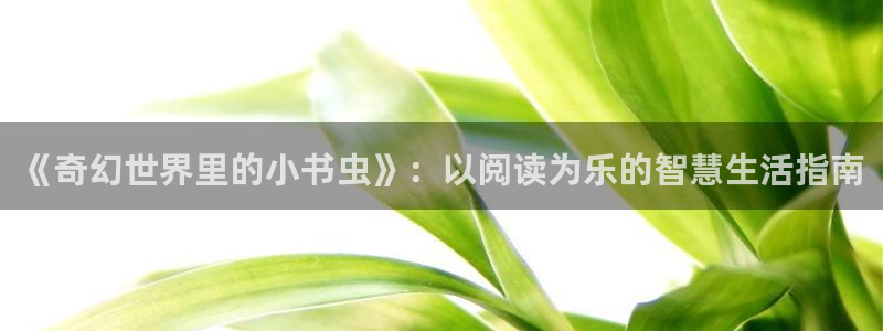 蓝图娱乐官网入口：《奇幻世界里的小书虫》：以阅读为乐的智慧生活指南