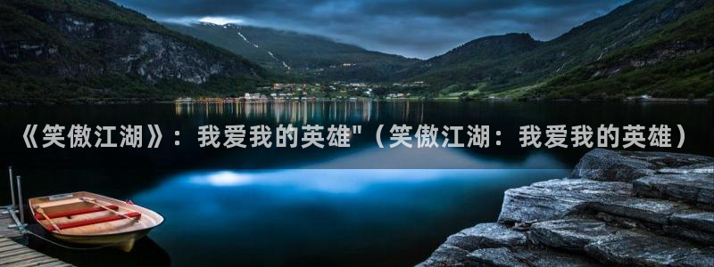 蓝图娱乐平台主管：《笑傲江湖》：我爱我的英雄\